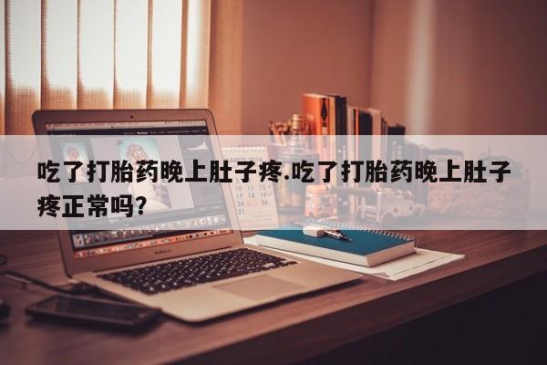 打胎药大月份用联系微信吃了打胎药晚上肚子疼.吃了打胎药晚上肚子疼正常吗？