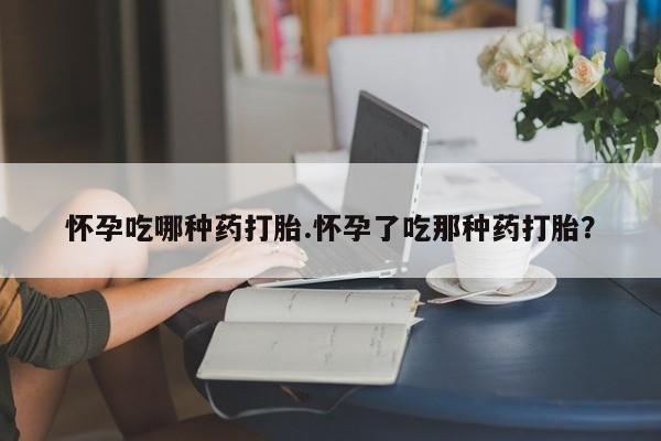 打胎药大月份用联系微信怀孕吃哪种药打胎.怀孕了吃那种药打胎？