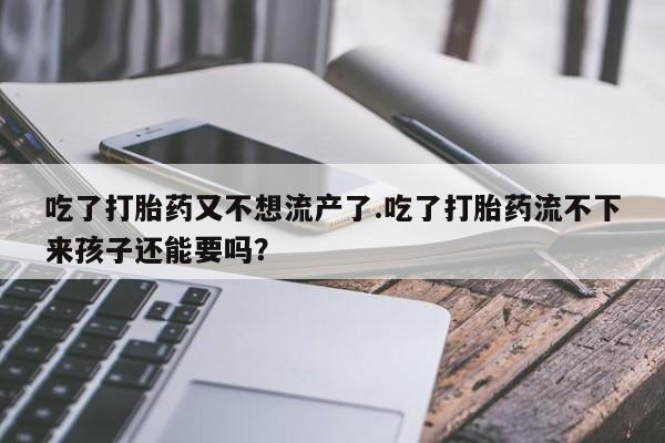 打胎药大月份用联系微信吃了打胎药又不想流产了.吃了打胎药流不下来孩子还能要吗？
