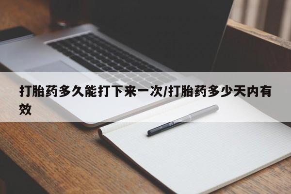打胎药大月份用联系微信打胎药多久能打下来一次/打胎药多少天内有效