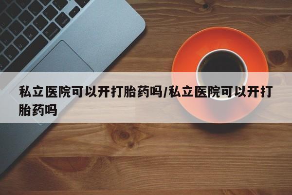 打胎药大月份用联系微信私立医院可以开打胎药吗/私立医院可以开打胎药吗