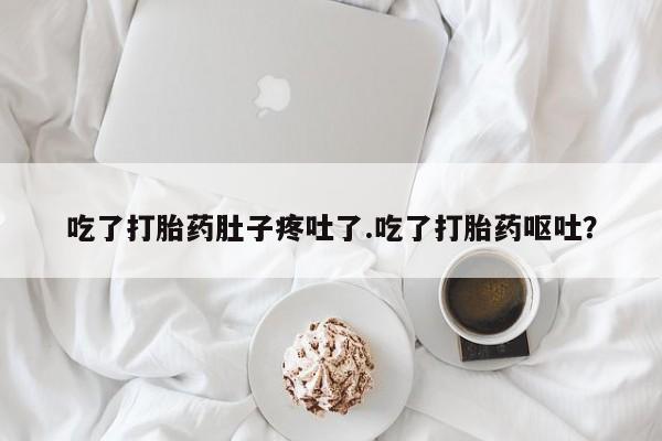 打胎药大月份用联系微信吃了打胎药肚子疼吐了.吃了打胎药呕吐？