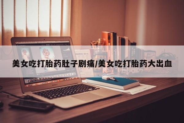 打胎药大月份用联系微信美女吃打胎药肚子剧痛/美女吃打胎药大出血
