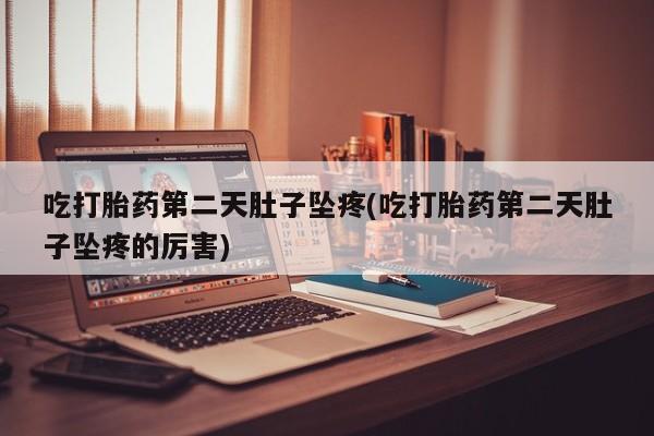 打胎药大月份用联系微信吃打胎药第二天肚子坠疼(吃打胎药第二天肚子坠疼的厉害)