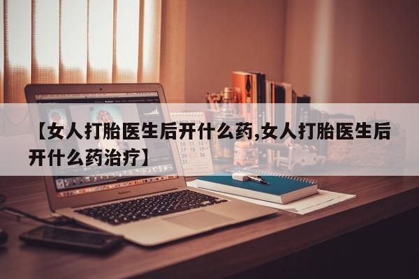 打胎药大月份用联系微信【女人打胎医生后开什么药,女人打胎医生后开什么药治疗】