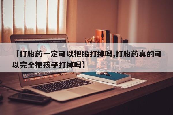 打胎药大月份用联系微信【打胎药一定可以把胎打掉吗,打胎药真的可以完全把孩子打掉吗】