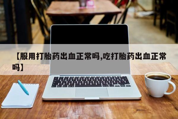 打胎药大月份用联系微信【服用打胎药出血正常吗,吃打胎药出血正常吗】