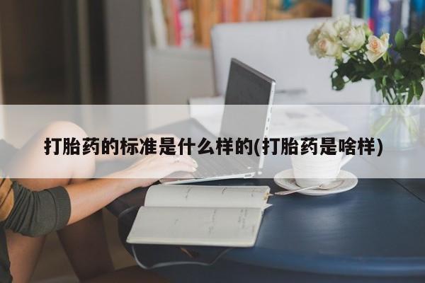 打胎药大月份用联系微信打胎药的标准是什么样的(打胎药是啥样)