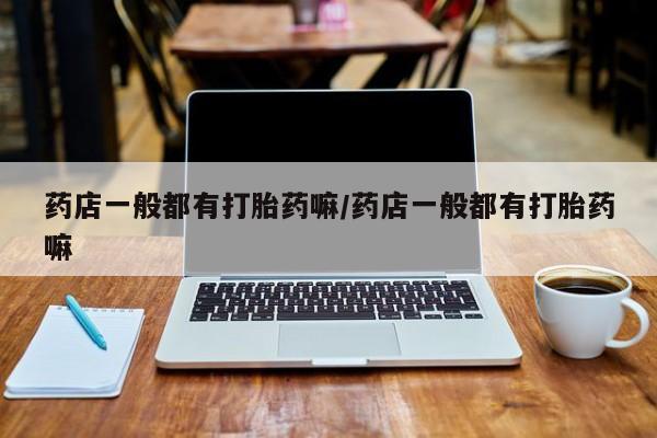 打胎药大月份用联系微信药店一般都有打胎药嘛/药店一般都有打胎药嘛