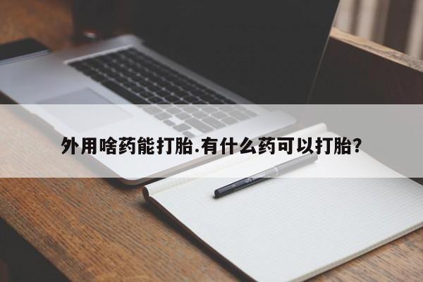 打胎药大月份用联系微信外用啥药能打胎.有什么药可以打胎？