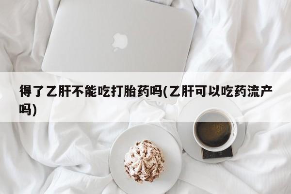 打胎药大月份用联系微信得了乙肝不能吃打胎药吗(乙肝可以吃药流产吗)