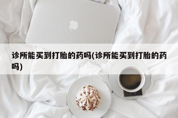 打胎药大月份用联系微信诊所能买到打胎的药吗(诊所能买到打胎的药吗)