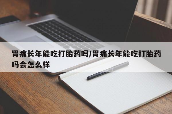打胎药大月份用联系微信胃痛长年能吃打胎药吗/胃痛长年能吃打胎药吗会怎么样