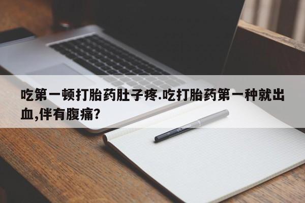 打胎药大月份用联系微信吃第一顿打胎药肚子疼.吃打胎药第一种就出血,伴有腹痛？