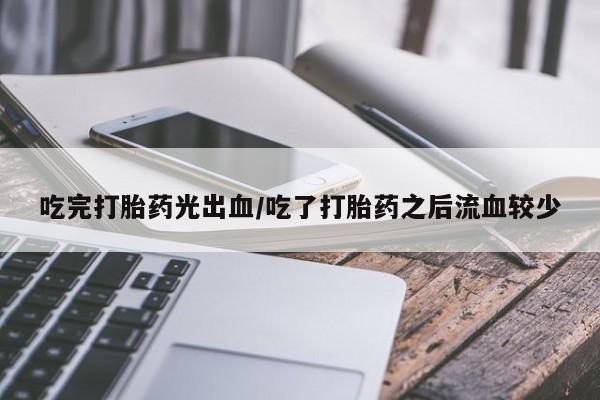 打胎药大月份用联系微信吃完打胎药光出血/吃了打胎药之后流血较少