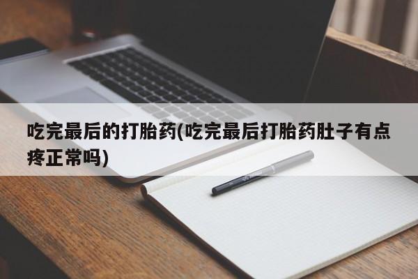 打胎药大月份用联系微信吃完最后的打胎药(吃完最后打胎药肚子有点疼正常吗)