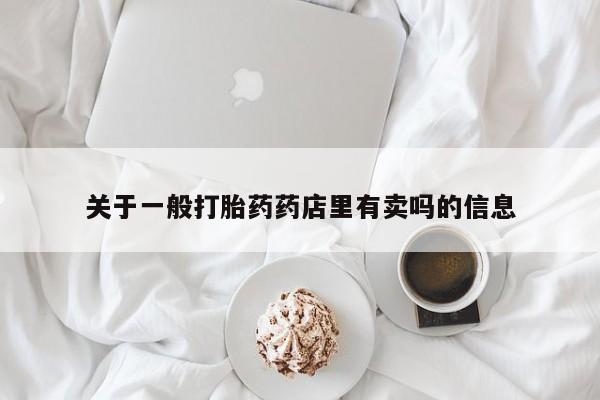 打胎药大月份用联系微信关于一般打胎药药店里有卖吗的信息