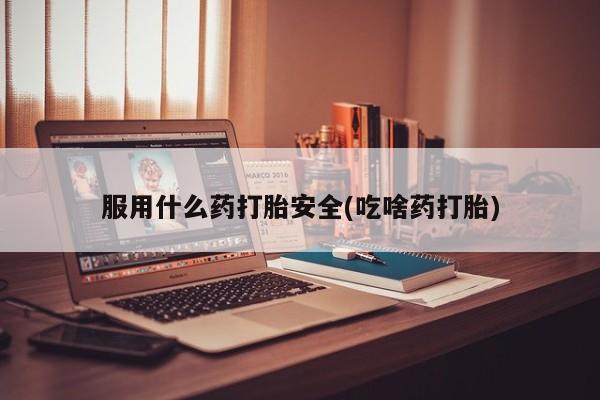 打胎药大月份用联系微信服用什么药打胎安全(吃啥药打胎)