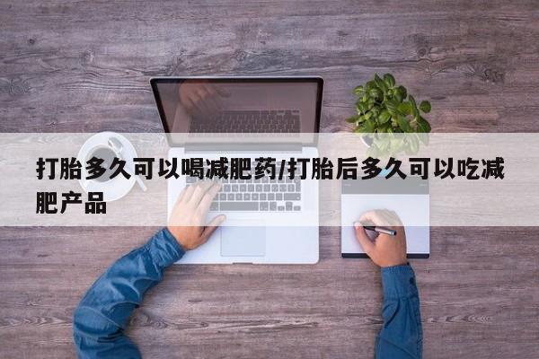 打胎药大月份用联系微信打胎多久可以喝减肥药/打胎后多久可以吃减肥产品