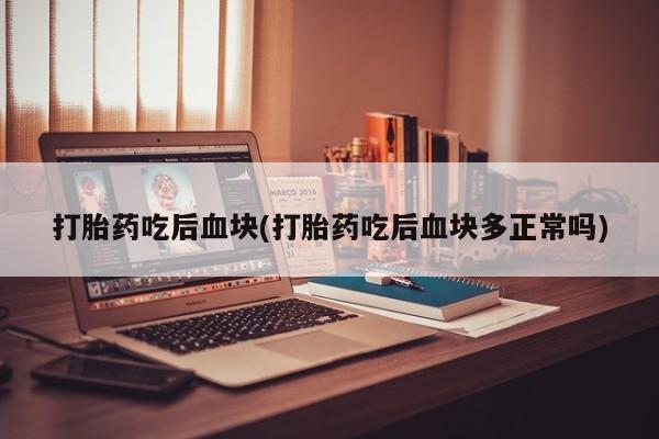 打胎药大月份用联系微信打胎药吃后血块(打胎药吃后血块多正常吗)