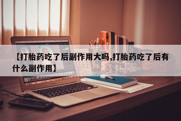 打胎药大月份用联系微信【打胎药吃了后副作用大吗,打胎药吃了后有什么副作用】