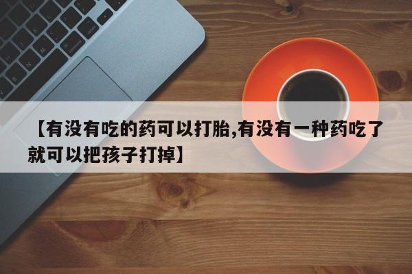 打胎药大月份用联系微信【有没有吃的药可以打胎,有没有一种药吃了就可以把孩子打掉】
