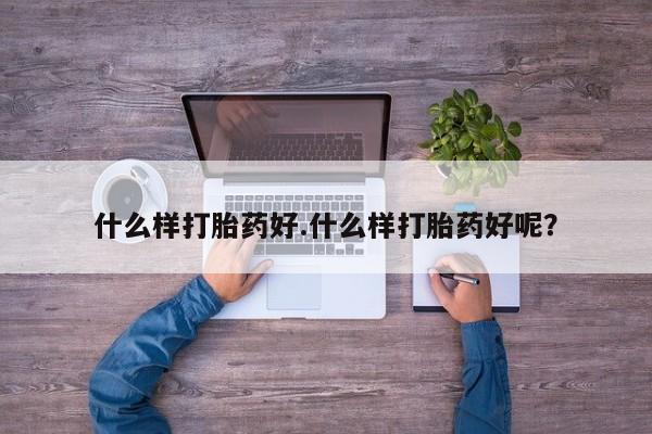 打胎药大月份用联系微信什么样打胎药好.什么样打胎药好呢？