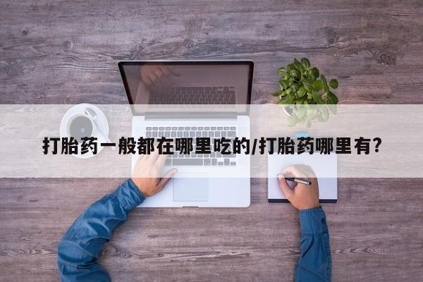 打胎药大月份用联系微信打胎药一般都在哪里吃的/打胎药哪里有?