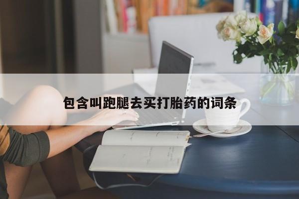 打胎药大月份用联系微信包含叫跑腿去买打胎药的词条