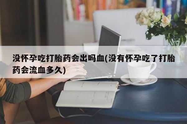 打胎药大月份用联系微信没怀孕吃打胎药会出吗血(没有怀孕吃了打胎药会流血多久)