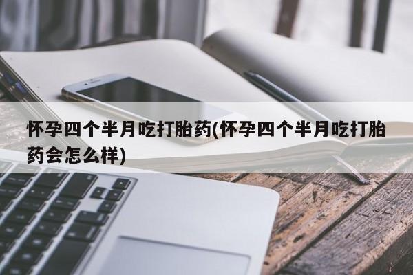 打胎药大月份用联系微信怀孕四个半月吃打胎药(怀孕四个半月吃打胎药会怎么样)