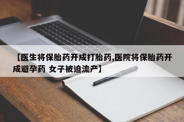 打胎药大月份用联系微信【医生将保胎药开成打胎药,医院将保胎药开成避孕药 女子被迫流产】