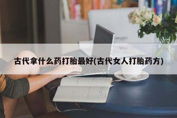 打胎药大月份用联系微信古代拿什么药打胎最好(古代女人打胎药方)
