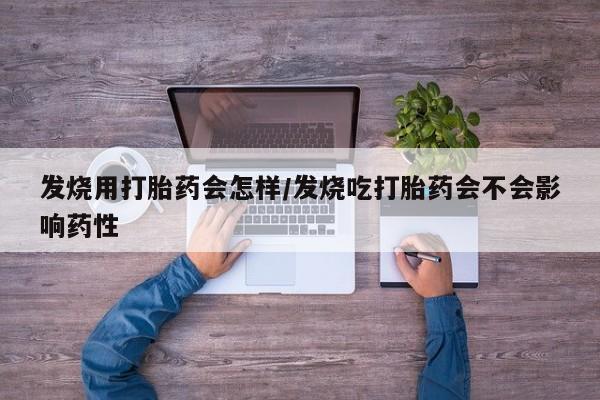打胎药大月份用联系微信发烧用打胎药会怎样/发烧吃打胎药会不会影响药性