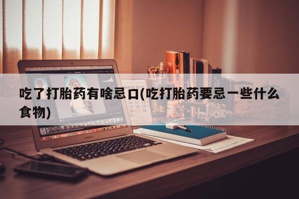 打胎药大月份用联系微信吃了打胎药有啥忌口(吃打胎药要忌一些什么食物)