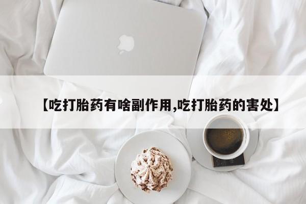 打胎药大月份用联系微信【吃打胎药有啥副作用,吃打胎药的害处】