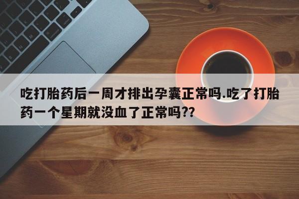 打胎药大月份用联系微信吃打胎药后一周才排出孕囊正常吗.吃了打胎药一个星期就没血了正常吗?？
