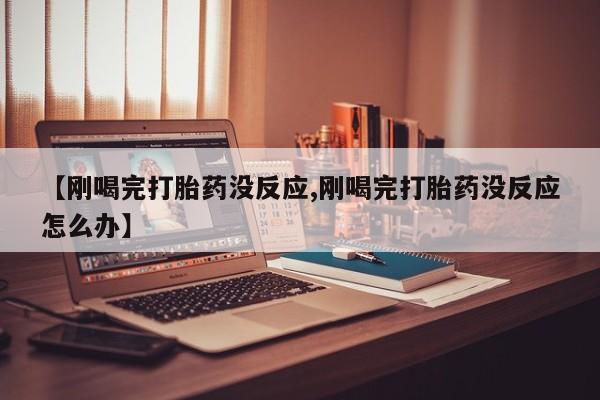 打胎药大月份用联系微信【刚喝完打胎药没反应,刚喝完打胎药没反应怎么办】