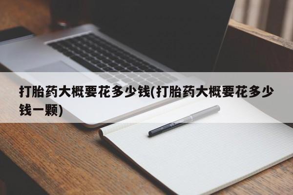 打胎药大月份用联系微信打胎药大概要花多少钱(打胎药大概要花多少钱一颗)