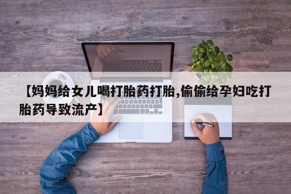 打胎药大月份用联系微信【妈妈给女儿喝打胎药打胎,偷偷给孕妇吃打胎药导致流产】