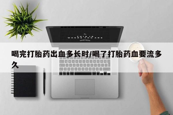 打胎药大月份用联系微信喝完打胎药出血多长时/喝了打胎药血要流多久