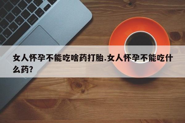 打胎药大月份用联系微信女人怀孕不能吃啥药打胎.女人怀孕不能吃什么药？
