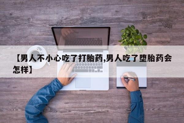 打胎药大月份用联系微信【男人不小心吃了打胎药,男人吃了堕胎药会怎样】