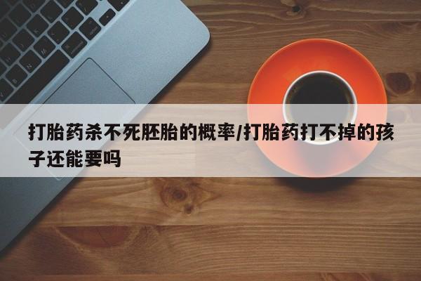打胎药大月份用联系微信打胎药杀不死胚胎的概率/打胎药打不掉的孩子还能要吗