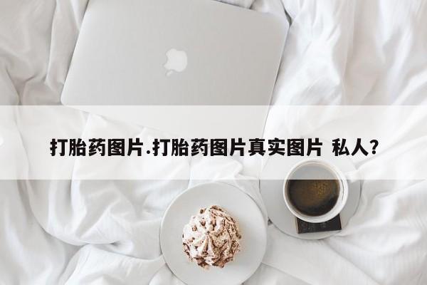 打胎药大月份用联系微信打胎药图片.打胎药图片真实图片 私人？