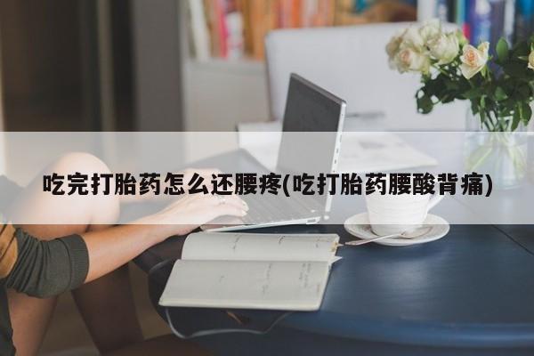 打胎药大月份用联系微信吃完打胎药怎么还腰疼(吃打胎药腰酸背痛)