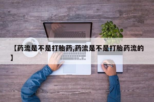 打胎药大月份用联系微信【药流是不是打胎药,药流是不是打胎药流的】
