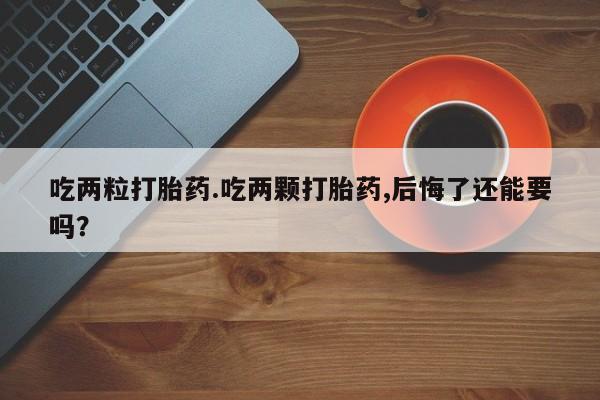 打胎药大月份用联系微信吃两粒打胎药.吃两颗打胎药,后悔了还能要吗？