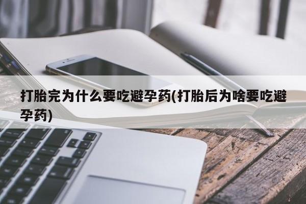 打胎药大月份用联系微信打胎完为什么要吃避孕药(打胎后为啥要吃避孕药)