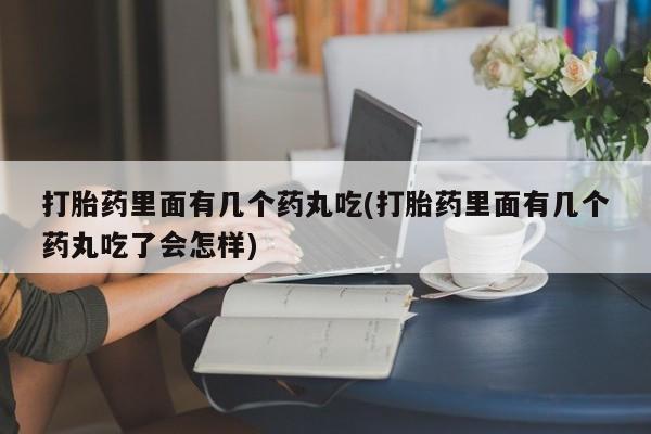 打胎药大月份用联系微信打胎药里面有几个药丸吃(打胎药里面有几个药丸吃了会怎样)